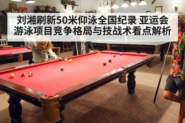 刘湘刷新50米仰泳全国纪录 亚运会游泳项目竞争格局与技战术看点解析