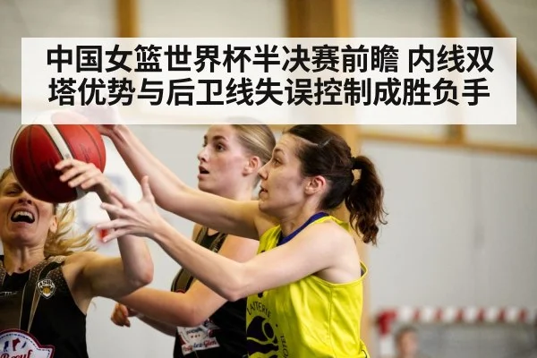 中国女篮世界杯半决赛前瞻 内线双塔优势与后卫线失误控制成胜负手