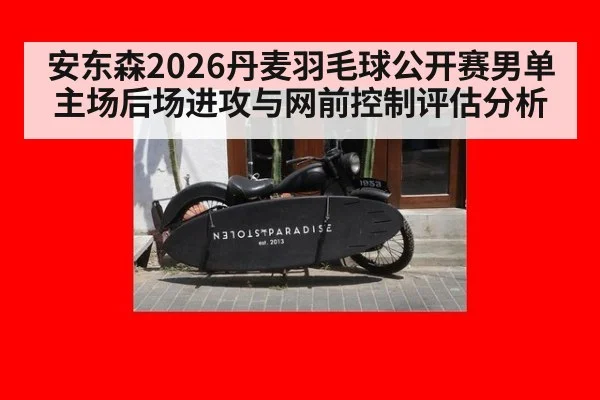 安东森2026丹麦羽毛球公开赛男单主场后场进攻与网前控制评估分析