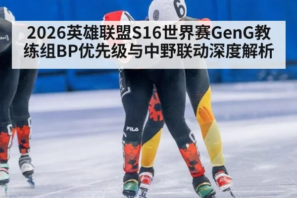 2026英雄联盟S16世界赛GenG教练组BP优先级与中野联动深度解析
