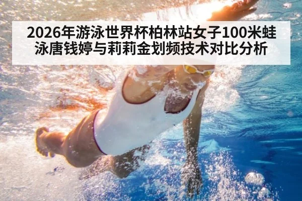 2026年游泳世界杯柏林站女子100米蛙泳唐钱婷与莉莉金划频技术对比分析