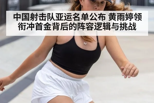 中国射击队亚运名单公布 黄雨婷领衔冲首金背后的阵容逻辑与挑战