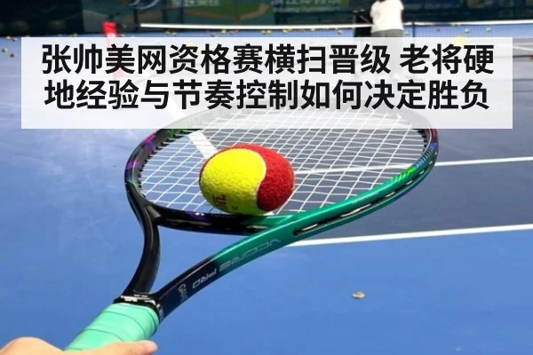 张帅美网资格赛横扫晋级 老将硬地经验与节奏控制如何决定胜负