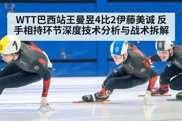 WTT巴西站王曼昱4比2伊藤美诚 反手相持环节深度技术分析与战术拆解