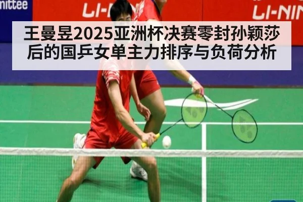 王曼昱2025亚洲杯决赛零封孙颖莎后的国乒女单主力排序与负荷分析
